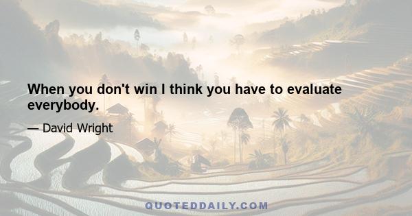 When you don't win I think you have to evaluate everybody.