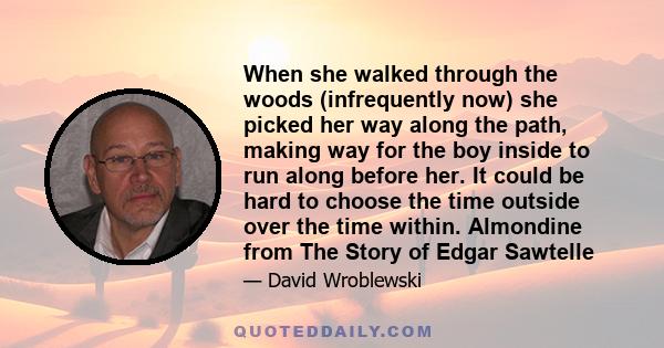 When she walked through the woods (infrequently now) she picked her way along the path, making way for the boy inside to run along before her. It could be hard to choose the time outside over the time within. Almondine