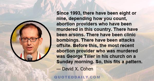 Since 1993, there have been eight or nine, depending how you count, abortion providers who have been murdered in this country. There have been arsons. There have been clinic bombings. There have been attacks offsite.