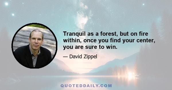 Tranquil as a forest, but on fire within, once you find your center, you are sure to win.