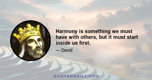 Harmony is something we must have with others, but it must start inside us first.