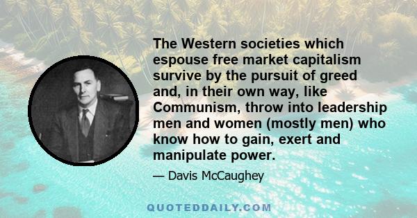 The Western societies which espouse free market capitalism survive by the pursuit of greed and, in their own way, like Communism, throw into leadership men and women (mostly men) who know how to gain, exert and