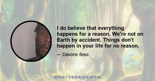 I do believe that everything happens for a reason. We're not on Earth by accident. Things don't happen in your life for no reason.