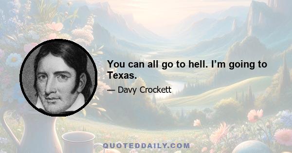 You can all go to hell. I’m going to Texas.