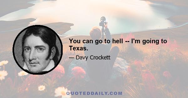 You can go to hell -- I'm going to Texas.