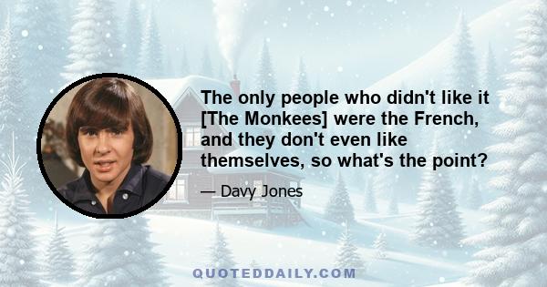 The only people who didn't like it [The Monkees] were the French, and they don't even like themselves, so what's the point?