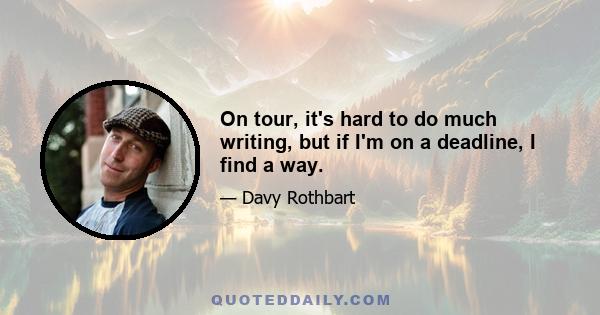 On tour, it's hard to do much writing, but if I'm on a deadline, I find a way.