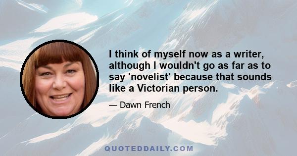 I think of myself now as a writer, although I wouldn't go as far as to say 'novelist' because that sounds like a Victorian person.