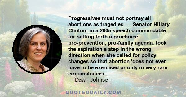 Progressives must not portray all abortions as tragedies. . . Senator Hillary Clinton, in a 2005 speech commendable for setting forth a prochoice, pro-prevention, pro-family agenda, took the aspiration a step in the