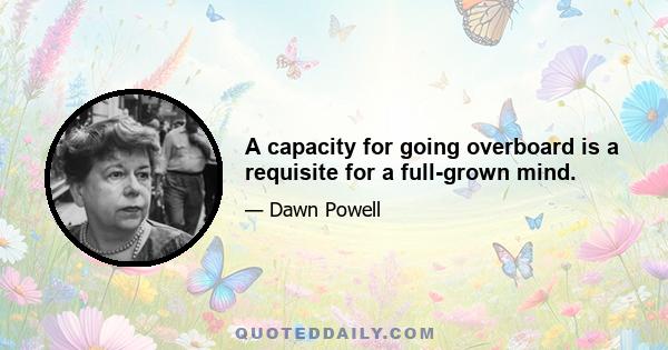 A capacity for going overboard is a requisite for a full-grown mind.