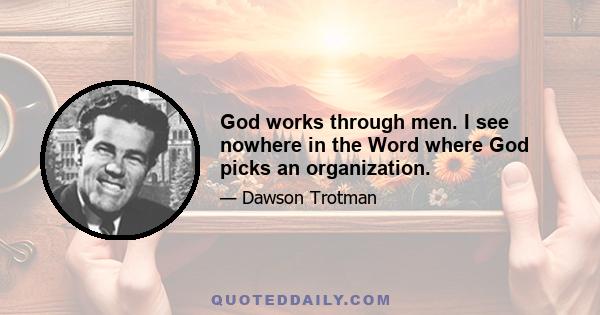 God works through men. I see nowhere in the Word where God picks an organization.