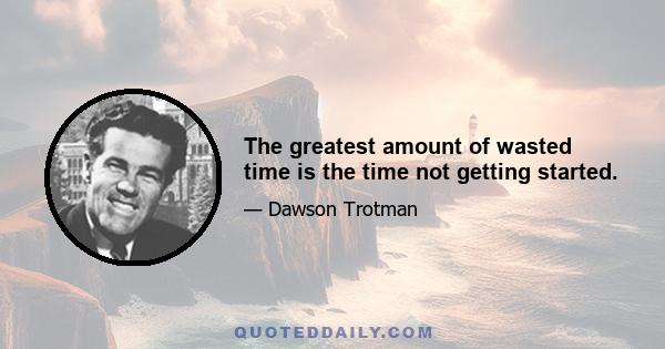 The greatest amount of wasted time is the time not getting started.