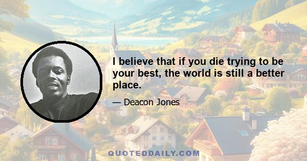 I believe that if you die trying to be your best, the world is still a better place.