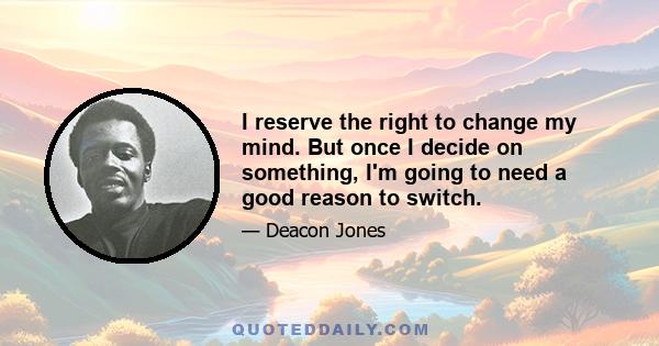 I reserve the right to change my mind. But once I decide on something, I'm going to need a good reason to switch.