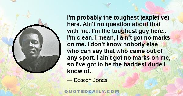 I'm probably the toughest (expletive) here. Ain't no question about that with me. I'm the toughest guy here... I'm clean. I mean, I ain't got no marks on me. I don't know nobody else who can say that who came out of any 