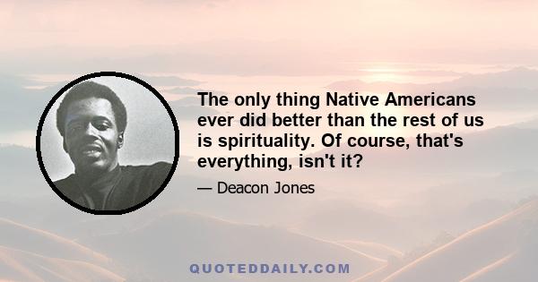 The only thing Native Americans ever did better than the rest of us is spirituality. Of course, that's everything, isn't it?