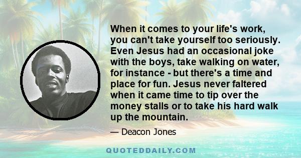 When it comes to your life's work, you can't take yourself too seriously. Even Jesus had an occasional joke with the boys, take walking on water, for instance - but there's a time and place for fun. Jesus never faltered 