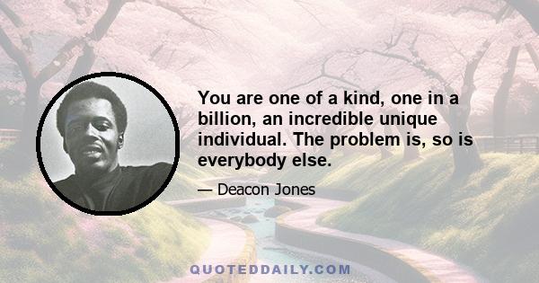 You are one of a kind, one in a billion, an incredible unique individual. The problem is, so is everybody else.