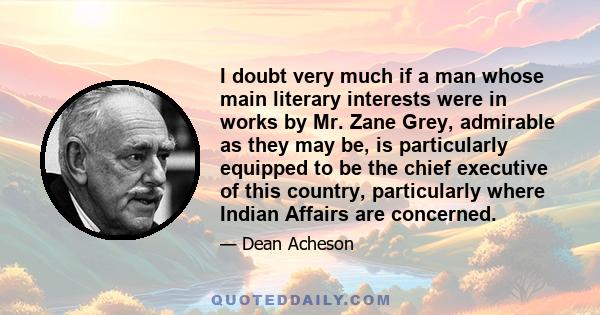 I doubt very much if a man whose main literary interests were in works by Mr. Zane Grey, admirable as they may be, is particularly equipped to be the chief executive of this country, particularly where Indian Affairs