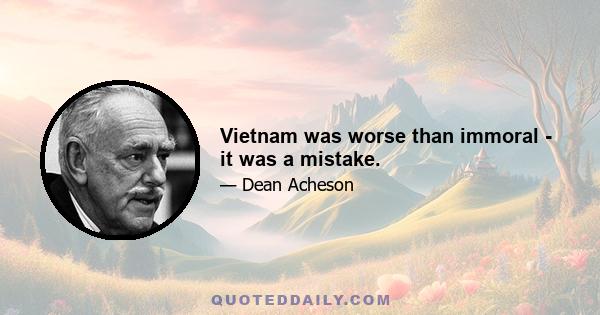 Vietnam was worse than immoral - it was a mistake.