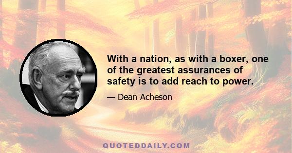 With a nation, as with a boxer, one of the greatest assurances of safety is to add reach to power.