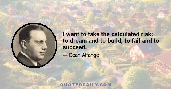 I want to take the calculated risk; to dream and to build, to fail and to succeed.