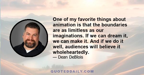 One of my favorite things about animation is that the boundaries are as limitless as our imaginations. If we can dream it, we can make it. And if we do it well, audiences will believe it wholeheartedly.