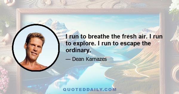 I run to breathe the fresh air. I run to explore. I run to escape the ordinary.