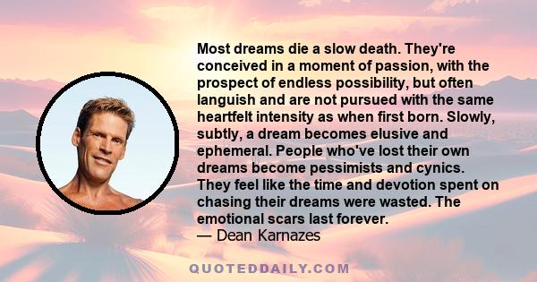 Most dreams die a slow death. They're conceived in a moment of passion, with the prospect of endless possibility, but often languish and are not pursued with the same heartfelt intensity as when first born. Slowly,