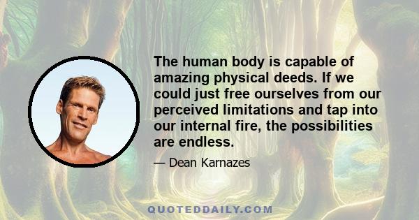 The human body is capable of amazing physical deeds. If we could just free ourselves from our perceived limitations and tap into our internal fire, the possibilities are endless.