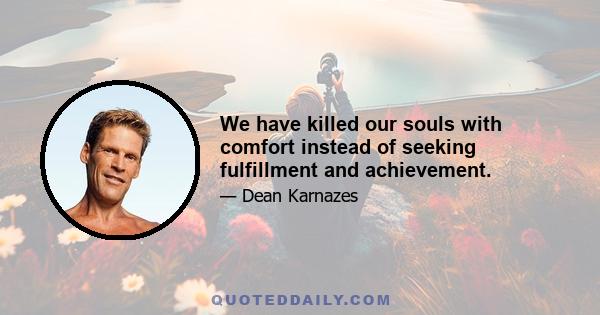 We have killed our souls with comfort instead of seeking fulfillment and achievement.