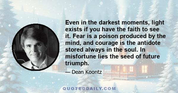 Even in the darkest moments, light exists if you have the faith to see it. Fear is a poison produced by the mind, and courage is the antidote stored always in the soul. In misfortune lies the seed of future triumph.