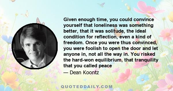 Given enough time, you could convince yourself that loneliness was something better, that it was solitude, the ideal condition for reflection, even a kind of freedom. Once you were thus convinced, you were foolish to