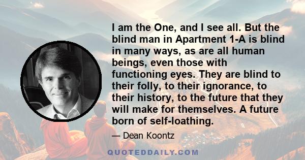 I am the One, and I see all. But the blind man in Apartment 1-A is blind in many ways, as are all human beings, even those with functioning eyes. They are blind to their folly, to their ignorance, to their history, to