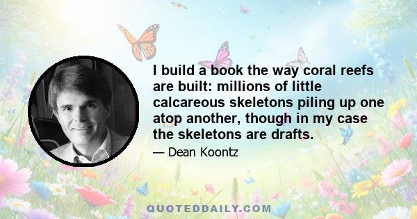 I build a book the way coral reefs are built: millions of little calcareous skeletons piling up one atop another, though in my case the skeletons are drafts.