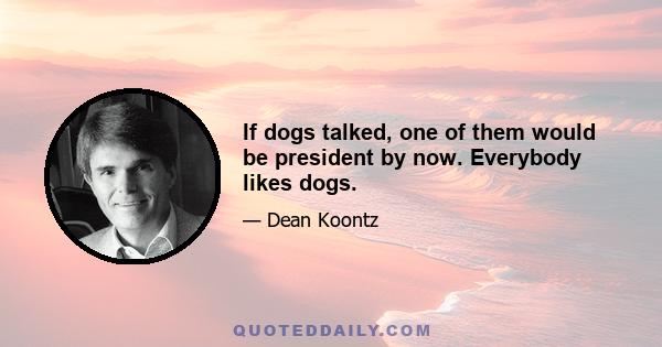 If dogs talked, one of them would be president by now. Everybody likes dogs.