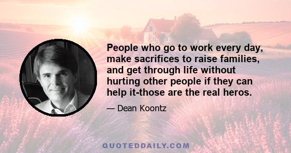 People who go to work every day, make sacrifices to raise families, and get through life without hurting other people if they can help it-those are the real heros.