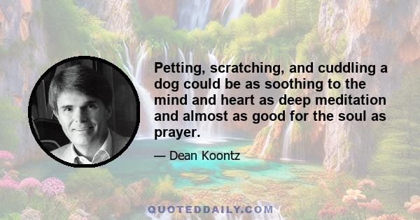 Petting, scratching, and cuddling a dog could be as soothing to the mind and heart as deep meditation and almost as good for the soul as prayer.