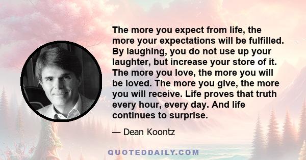 The more you expect from life, the more your expectations will be fulfilled. By laughing, you do not use up your laughter, but increase your store of it. The more you love, the more you will be loved. The more you give, 