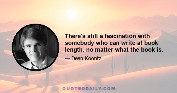There's still a fascination with somebody who can write at book length, no matter what the book is.