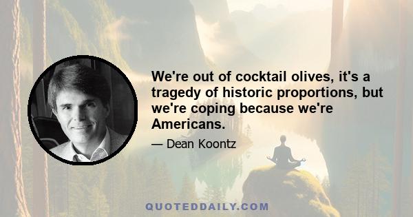 We're out of cocktail olives, it's a tragedy of historic proportions, but we're coping because we're Americans.