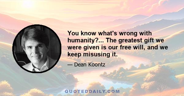 You know what's wrong with humanity?... The greatest gift we were given is our free will, and we keep misusing it.