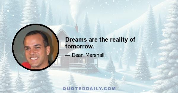 Dreams are the reality of tomorrow.