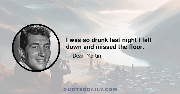 I was so drunk last night I fell down and missed the floor.