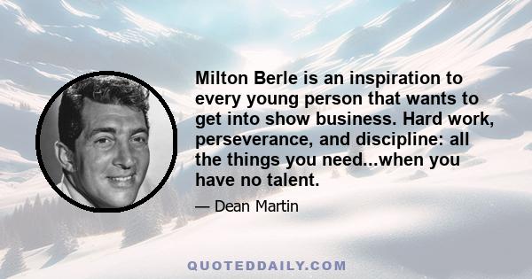 Milton Berle is an inspiration to every young person that wants to get into show business. Hard work, perseverance, and discipline: all the things you need...when you have no talent.