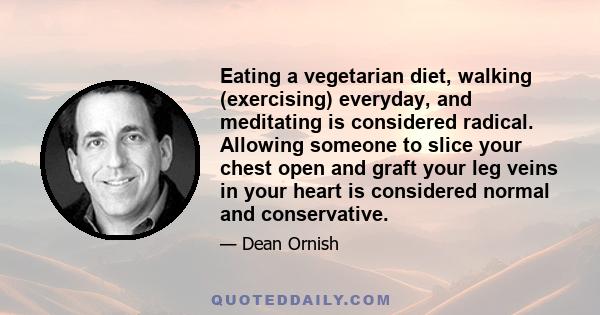 Eating a vegetarian diet, walking (exercising) everyday, and meditating is considered radical. Allowing someone to slice your chest open and graft your leg veins in your heart is considered normal and conservative.