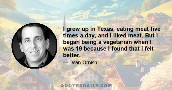 I grew up in Texas, eating meat five times a day, and I liked meat. But I began being a vegetarian when I was 19 because I found that I felt better.