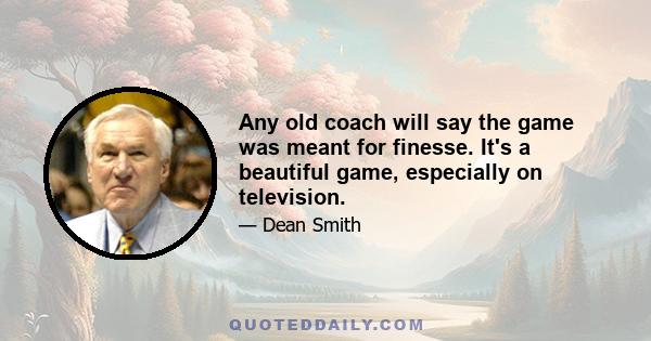 Any old coach will say the game was meant for finesse. It's a beautiful game, especially on television.