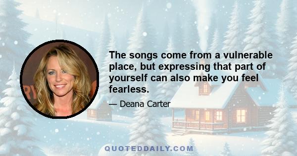 The songs come from a vulnerable place, but expressing that part of yourself can also make you feel fearless.