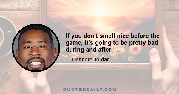 If you don't smell nice before the game, it's going to be pretty bad during and after.